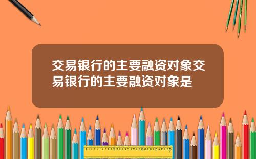 交易银行的主要融资对象交易银行的主要融资对象是