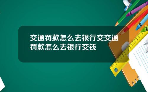 交通罚款怎么去银行交交通罚款怎么去银行交钱