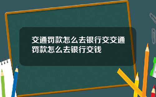 交通罚款怎么去银行交交通罚款怎么去银行交钱