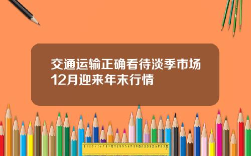 交通运输正确看待淡季市场12月迎来年末行情