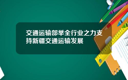 交通运输部举全行业之力支持新疆交通运输发展