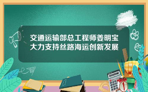 交通运输部总工程师姜明宝大力支持丝路海运创新发展