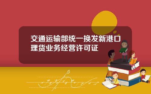 交通运输部统一换发新港口理货业务经营许可证