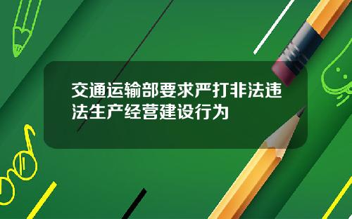 交通运输部要求严打非法违法生产经营建设行为