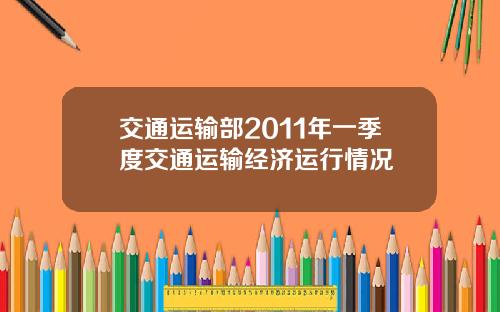 交通运输部2011年一季度交通运输经济运行情况