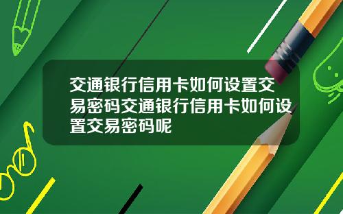 交通银行信用卡如何设置交易密码交通银行信用卡如何设置交易密码呢
