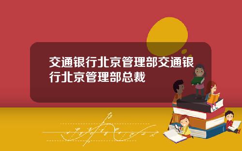 交通银行北京管理部交通银行北京管理部总裁