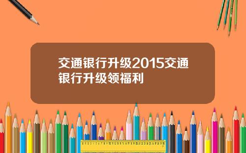 交通银行升级2015交通银行升级领福利