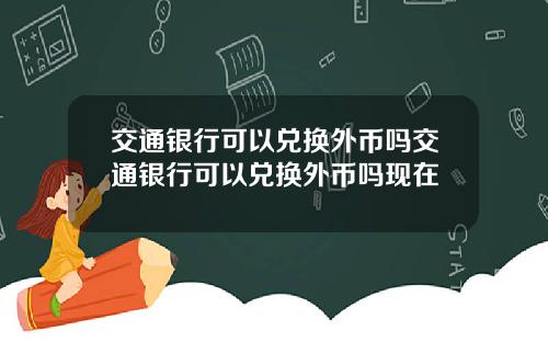 交通银行可以兑换外币吗交通银行可以兑换外币吗现在