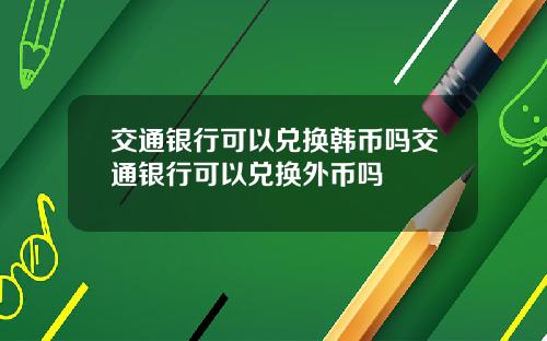 交通银行可以兑换韩币吗交通银行可以兑换外币吗