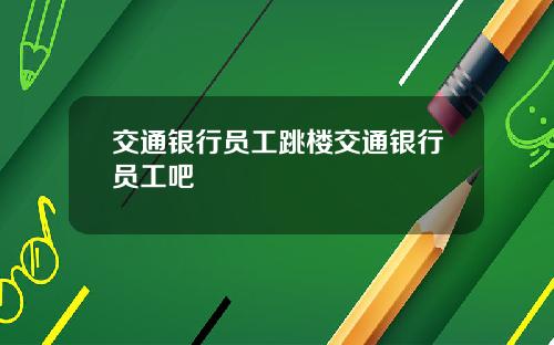 交通银行员工跳楼交通银行员工吧