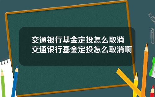 交通银行基金定投怎么取消交通银行基金定投怎么取消啊