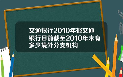 交通银行2010年报交通银行目前截至2010年末有多少境外分支机构