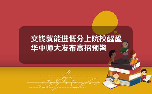 交钱就能进低分上院校醒醒华中师大发布高招预警