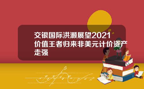 交银国际洪灏展望2021价值王者归来非美元计价资产走强