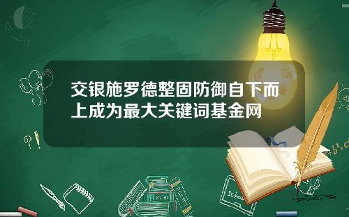 交银施罗德整固防御自下而上成为最大关键词基金网