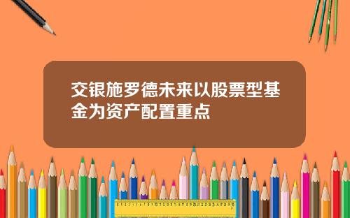 交银施罗德未来以股票型基金为资产配置重点