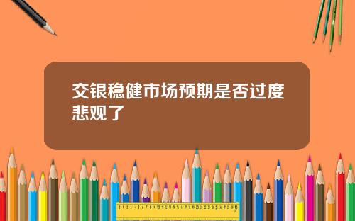 交银稳健市场预期是否过度悲观了