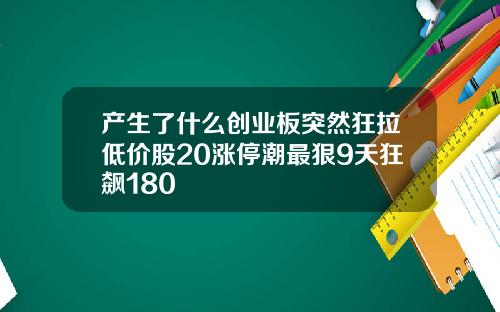 产生了什么创业板突然狂拉低价股20涨停潮最狠9天狂飙180