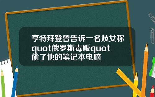 亨特拜登曾告诉一名妓女称quot俄罗斯毒贩quot偷了他的笔记本电脑
