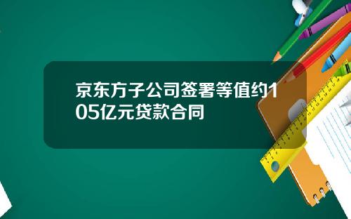 京东方子公司签署等值约105亿元贷款合同
