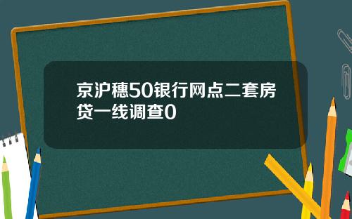 京沪穗50银行网点二套房贷一线调查0
