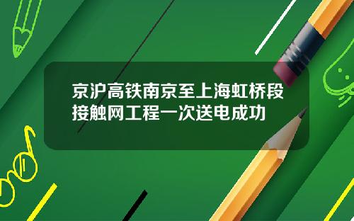 京沪高铁南京至上海虹桥段接触网工程一次送电成功