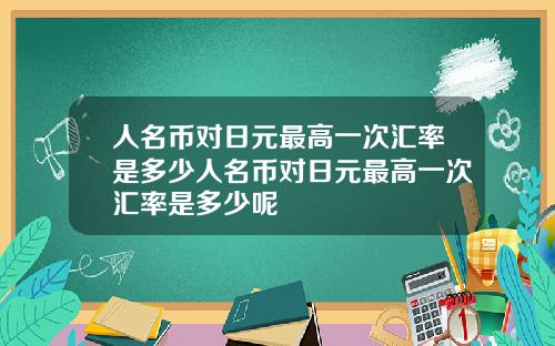 人名币对日元最高一次汇率是多少人名币对日元最高一次汇率是多少呢