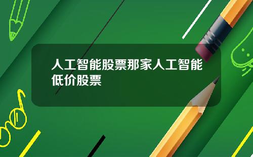 人工智能股票那家人工智能低价股票