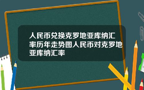 人民币兑换克罗地亚库纳汇率历年走势图人民币对克罗地亚库纳汇率