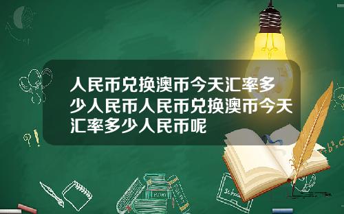 人民币兑换澳币今天汇率多少人民币人民币兑换澳币今天汇率多少人民币呢