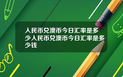 人民币兑澳币今日汇率是多少人民币兑澳币今日汇率是多少钱