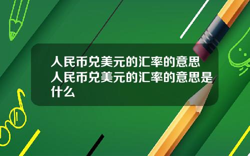 人民币兑美元的汇率的意思人民币兑美元的汇率的意思是什么