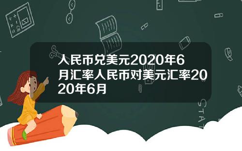 人民币兑美元2020年6月汇率人民币对美元汇率2020年6月
