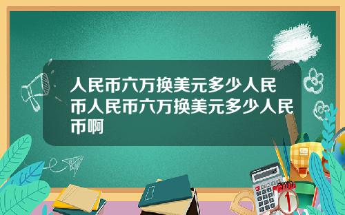 人民币六万换美元多少人民币人民币六万换美元多少人民币啊