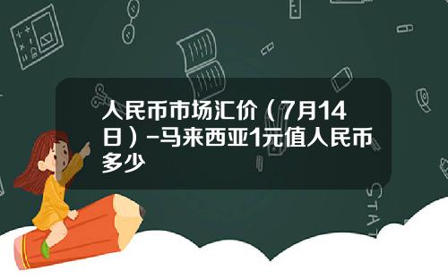人民币市场汇价(7月14日)-马来西亚1元值人民币多少