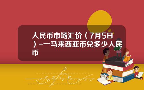 人民币市场汇价(7月5日)-一马来西亚币兑多少人民币