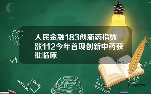 人民金融183创新药指数涨112今年首现创新中药获批临床