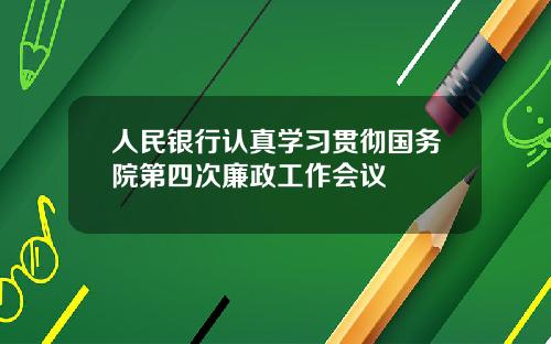 人民银行认真学习贯彻国务院第四次廉政工作会议