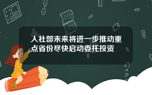 人社部未来将进一步推动重点省份尽快启动委托投资