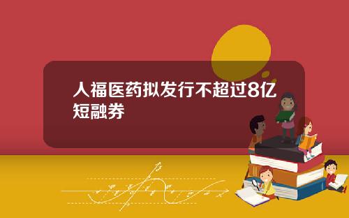 人福医药拟发行不超过8亿短融券