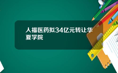 人福医药拟34亿元转让华夏学院