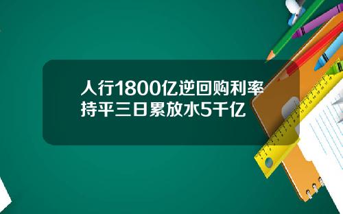 人行1800亿逆回购利率持平三日累放水5千亿