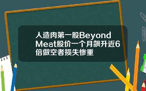 人造肉第一股BeyondMeat股价一个月飙升近6倍做空者损失惨重