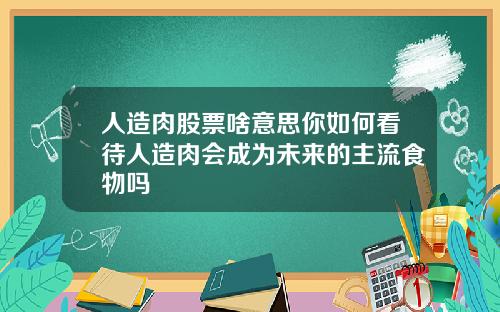 人造肉股票啥意思你如何看待人造肉会成为未来的主流食物吗