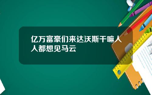 亿万富豪们来达沃斯干嘛人人都想见马云