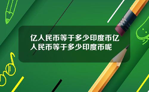 亿人民币等于多少印度币亿人民币等于多少印度币呢
