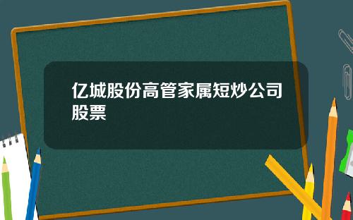 亿城股份高管家属短炒公司股票