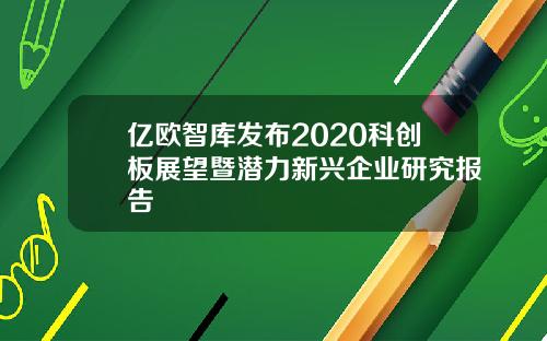 亿欧智库发布2020科创板展望暨潜力新兴企业研究报告