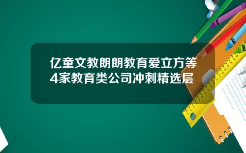 亿童文教朗朗教育爱立方等4家教育类公司冲刺精选层